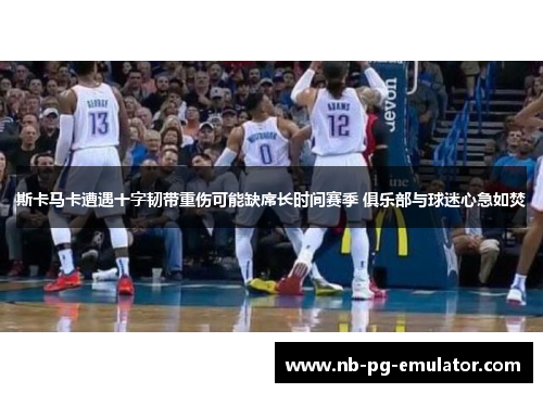 斯卡马卡遭遇十字韧带重伤可能缺席长时间赛季 俱乐部与球迷心急如焚