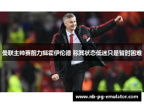 曼联主帅赛前力挺霍伊伦德 称其状态低迷只是暂时困难