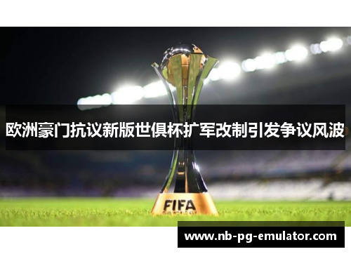 欧洲豪门抗议新版世俱杯扩军改制引发争议风波