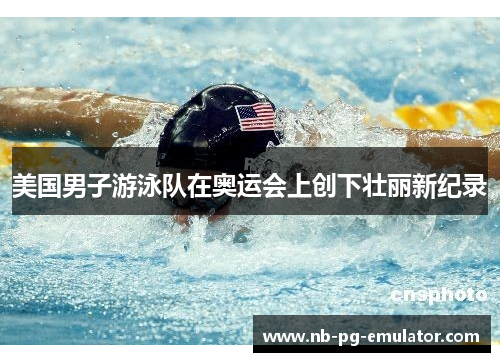 美国男子游泳队在奥运会上创下壮丽新纪录