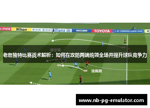 老詹独特比赛战术解析：如何在攻防两端统领全场并提升球队竞争力