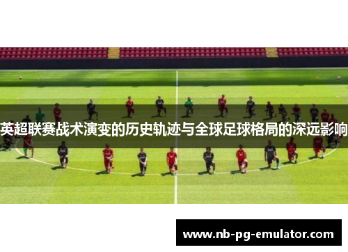 英超联赛战术演变的历史轨迹与全球足球格局的深远影响 英超联赛战术演变的历史轨迹与全球足球格局的深远影响