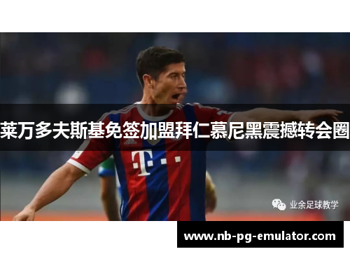 莱万多夫斯基免签加盟拜仁慕尼黑震撼转会圈 莱万多夫斯基免签加盟拜仁慕尼黑震撼转会圈