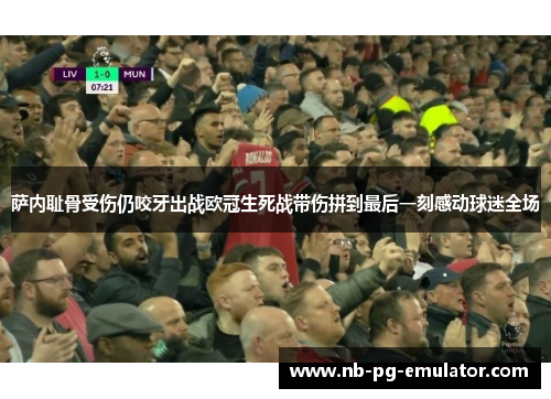 萨内耻骨受伤仍咬牙出战欧冠生死战带伤拼到最后一刻感动球迷全场 萨内耻骨受伤仍咬牙出战欧冠生死战带伤拼到最后一刻感动球迷全场