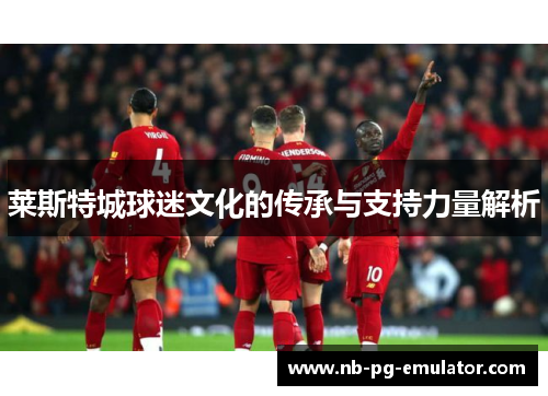 莱斯特城球迷文化的传承与支持力量解析