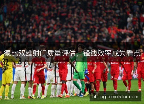 德比双雄射门质量评估，锋线效率成为看点