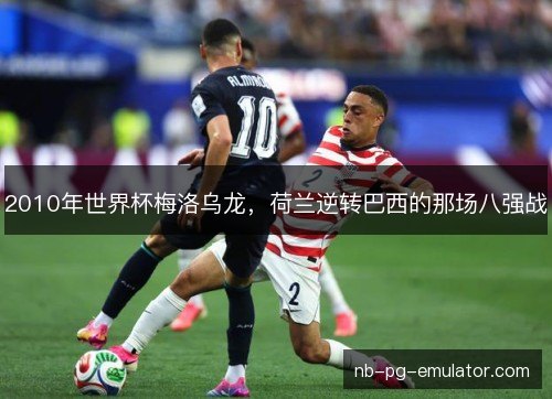 2010年世界杯梅洛乌龙，荷兰逆转巴西的那场八强战